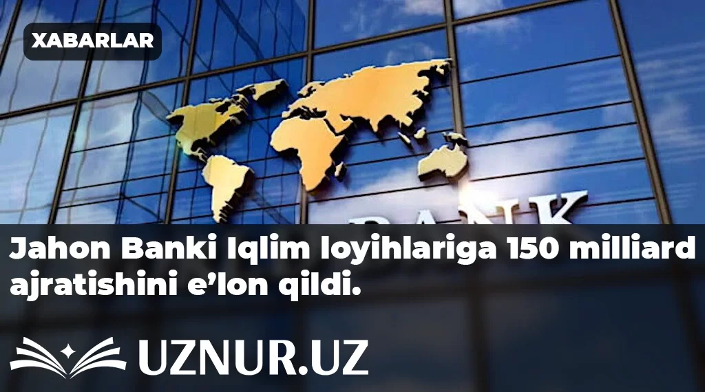 Jahon Banki Iqlim loyihlariga  150 milliard ajratishini e’lon qildi