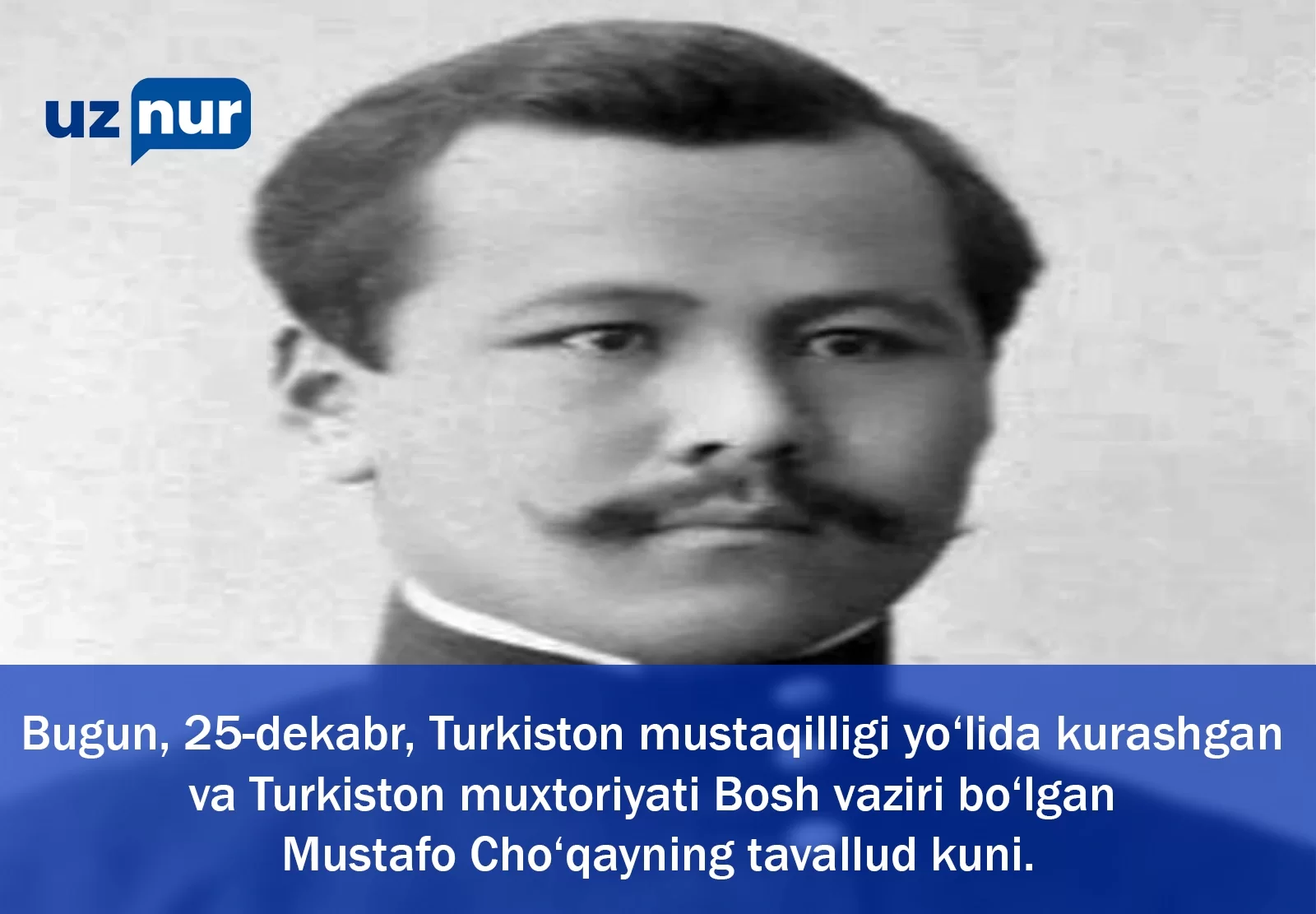 Bugun, 25-dekabr Turkiston mustaqilligi uchun kurashchi, Turkiston muxtoriyati hukumati Bosh vaziri Mustafo Cho’qayning tavallud topgan  kuni