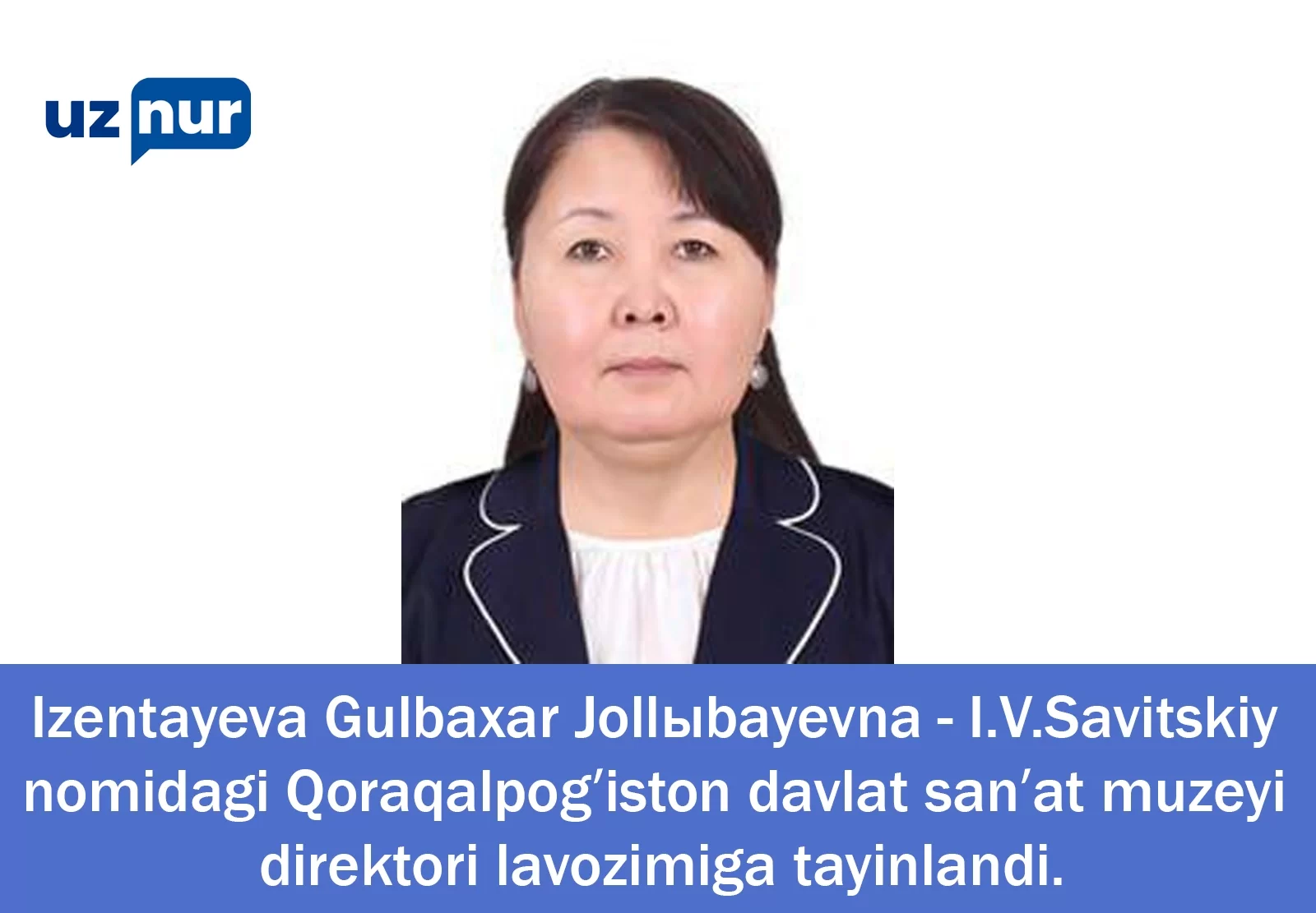 Izentayeva Gulbaxar Jollыbayevna - I.V.Savitskiy nomidagi Qoraqalpogʻiston davlat sanʼat muzeyi direktori lavozimiga tayinlandi.